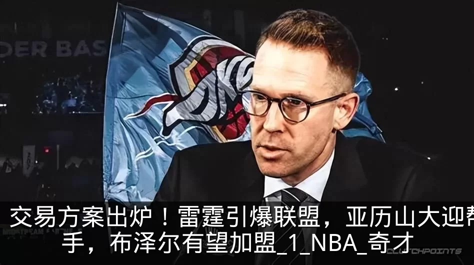 交易方案出炉！雷霆引爆联盟，亚历山大迎帮手，布泽尔有望加盟_1_NBA_奇才