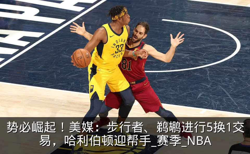 势必崛起!美媒:步行者、鹈鹕进行5换1交易,哈利伯顿迎帮手_赛季_NBA
